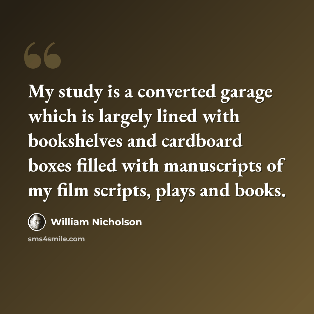 “My study is a converted garage which is largely lined with bookshelves and cardboard boxes filled with manuscripts of my film scripts, plays and books.” quote by William Nicholson