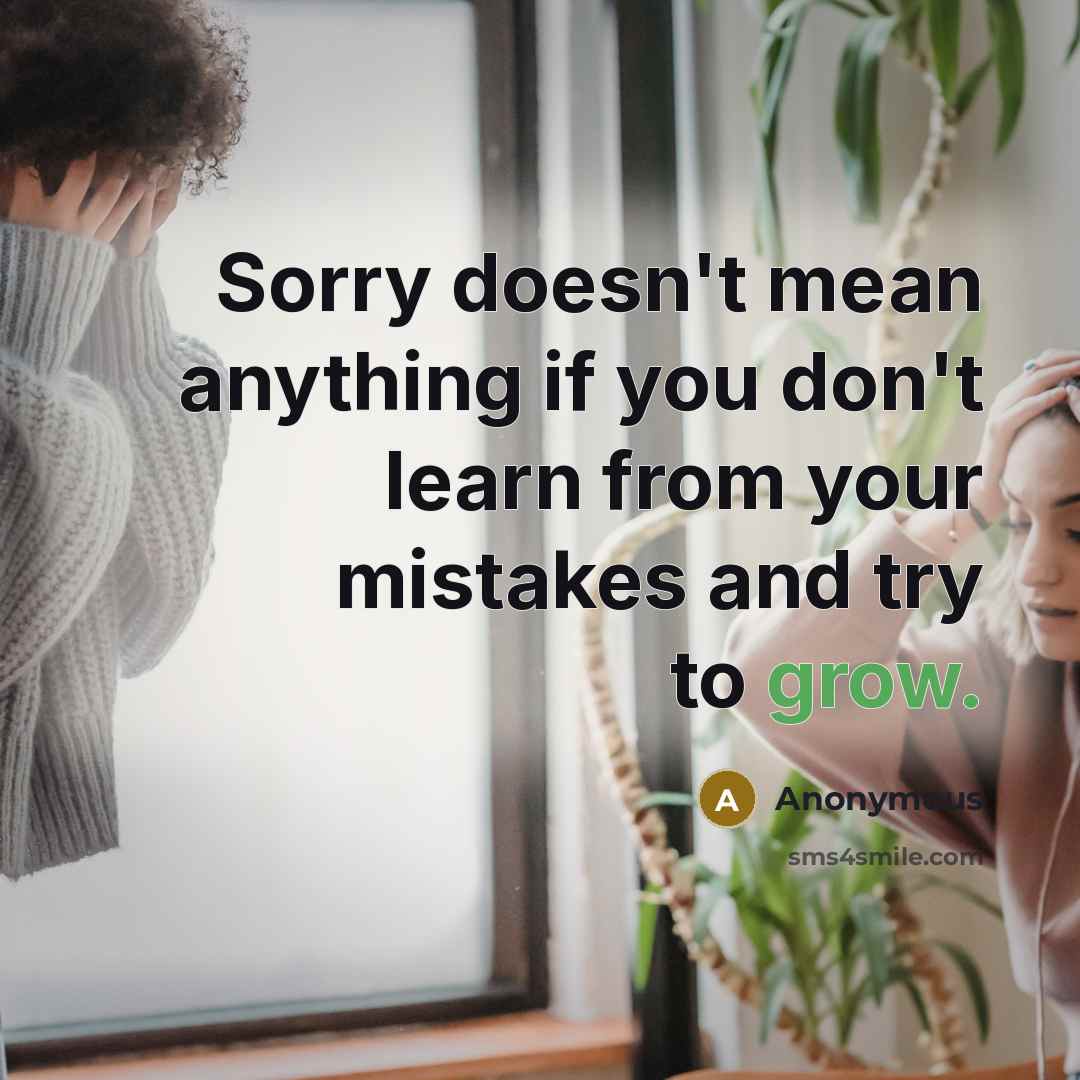 “Sorry doesn't mean anything if you don't learn from your mistakes and try to grow.” quote by Anonymous