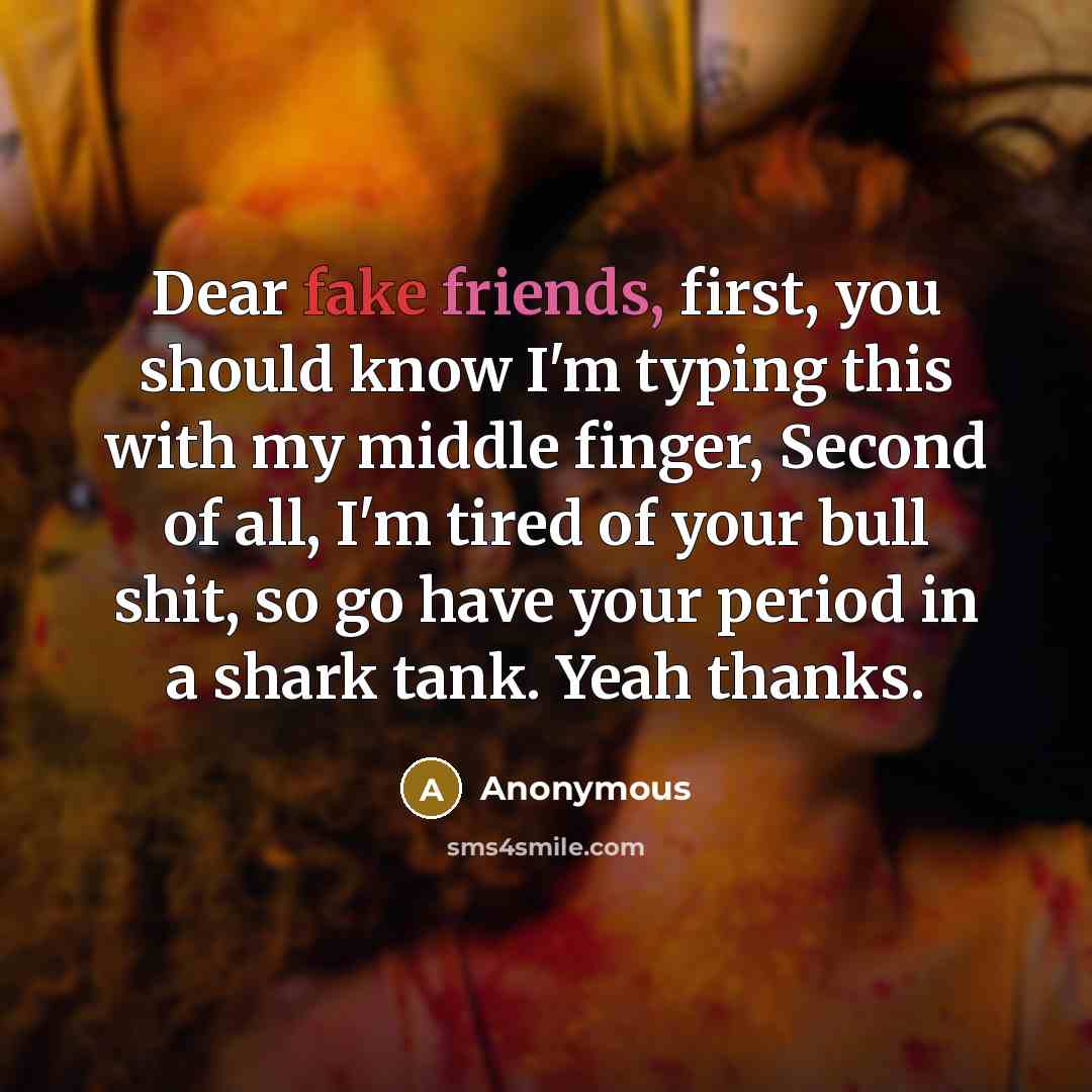 “Dear fake friends, first, you should know I'm typing this with my middle finger, Second of all, I'm tired of your bull shit, so go have your period in a shark tank. Yeah thanks.” quote by Anonymous