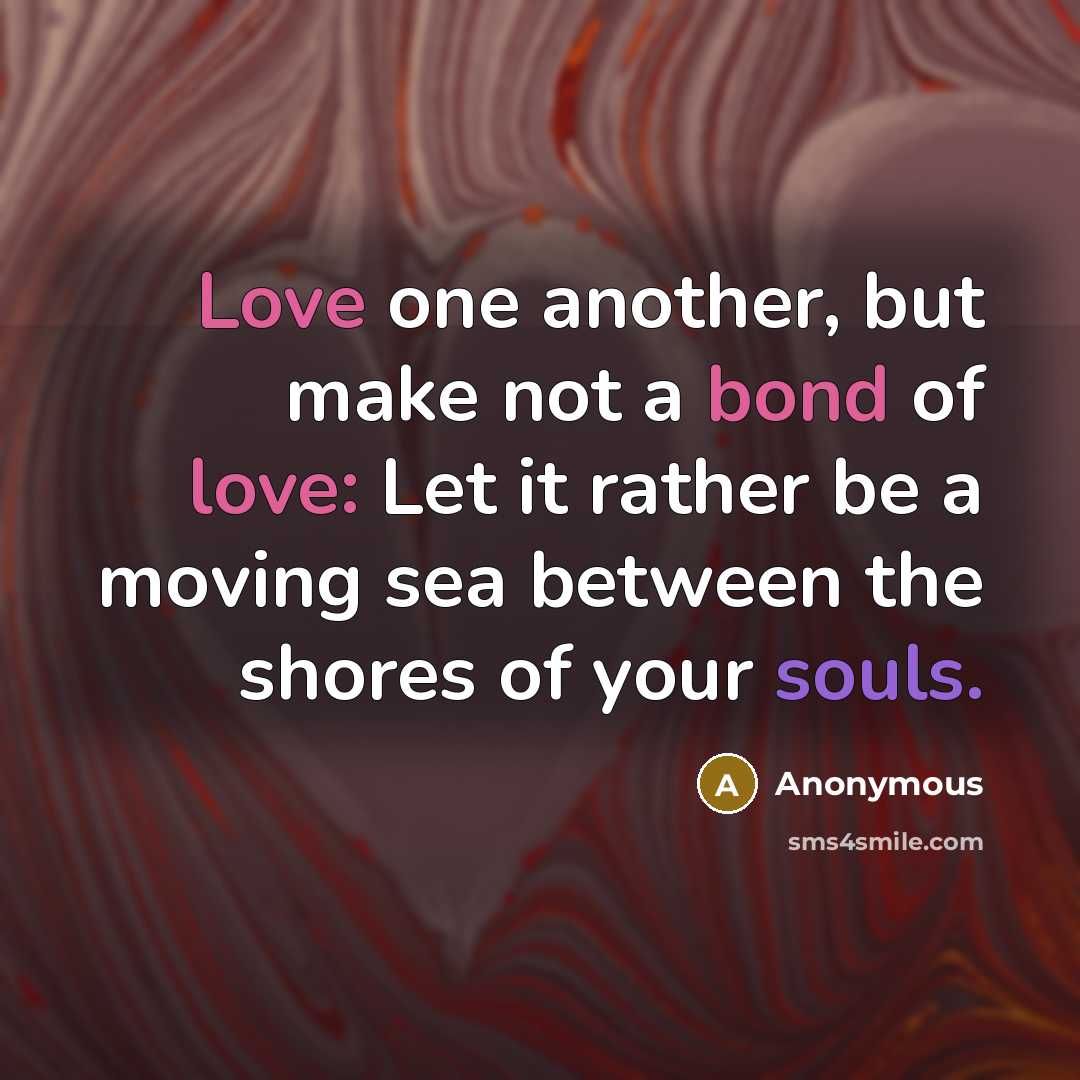 “Love one another, but make not a bond of love: Let it rather be a moving sea between the shores of your souls.” quote by Anonymous