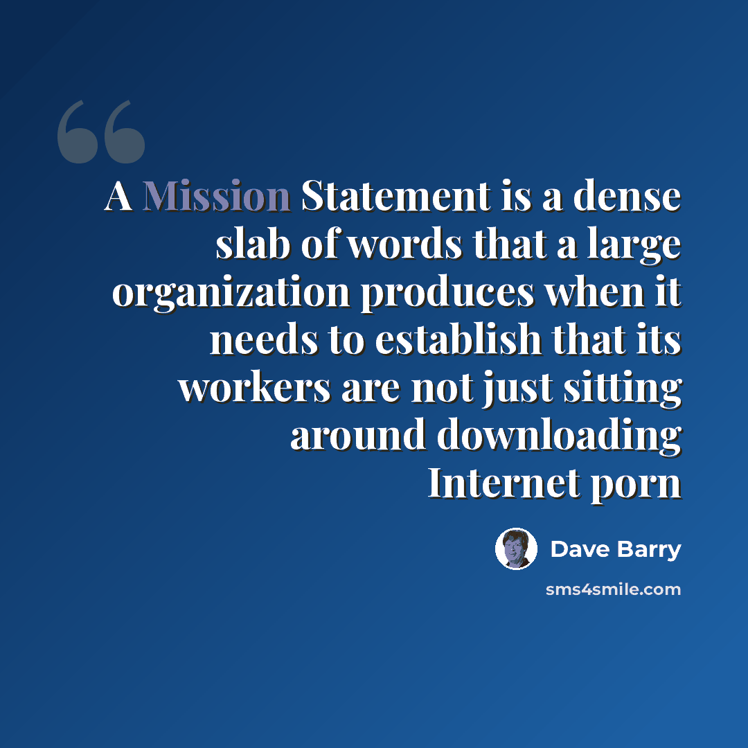 “A Mission Statement is a dense slab of words that a large organization produces when it needs to establish that its workers are not just sitting around downloading Internet porn” quote by Dave Barry