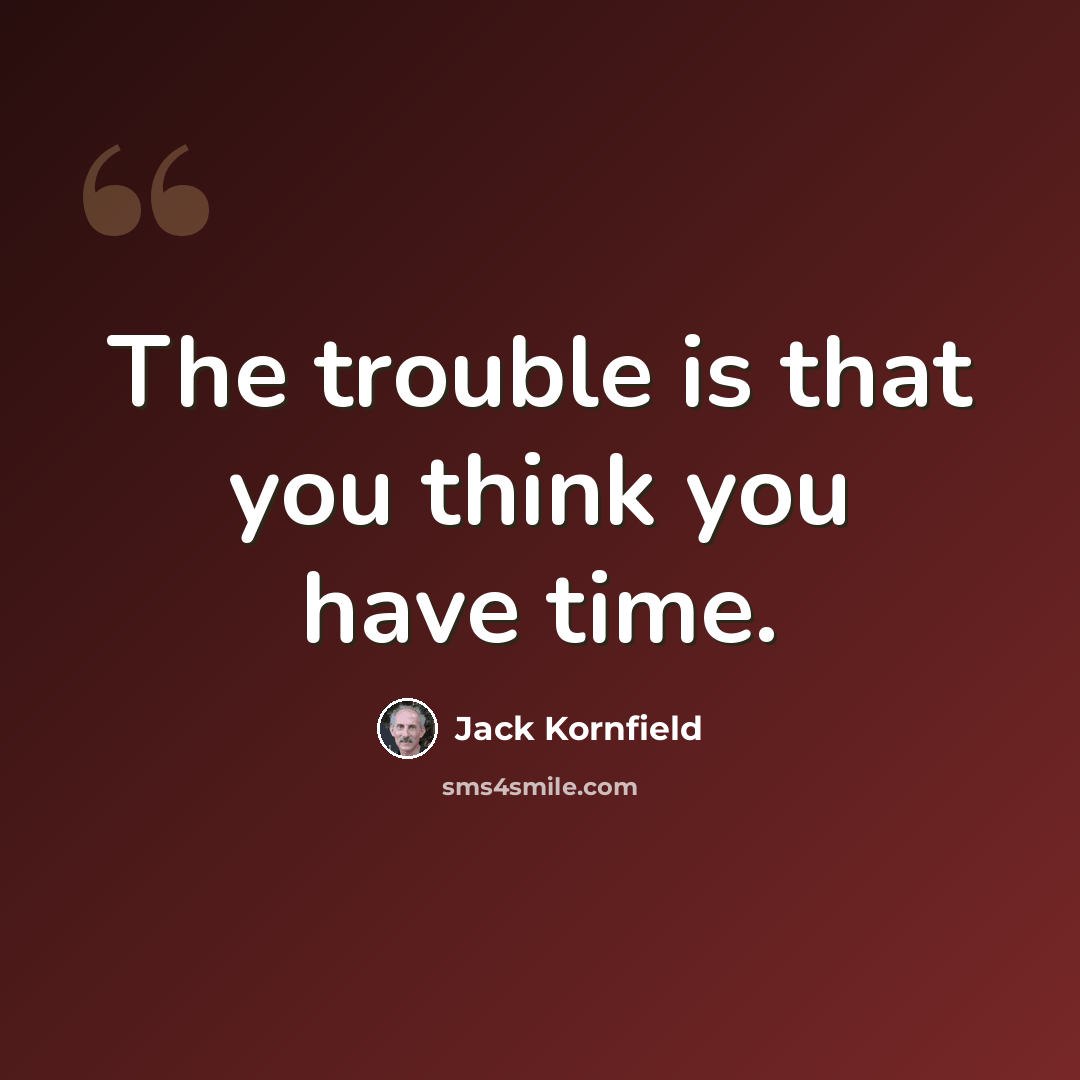 “The trouble is that you think you have time.” quote by Jack Kornfield