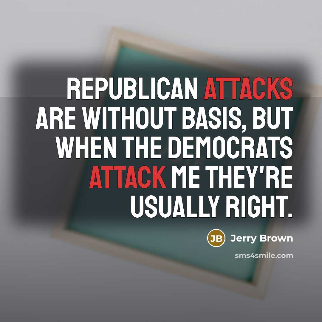 “Republican attacks are without basis, but when the Democrats attack me they're usually right.” quote by Jerry Brown