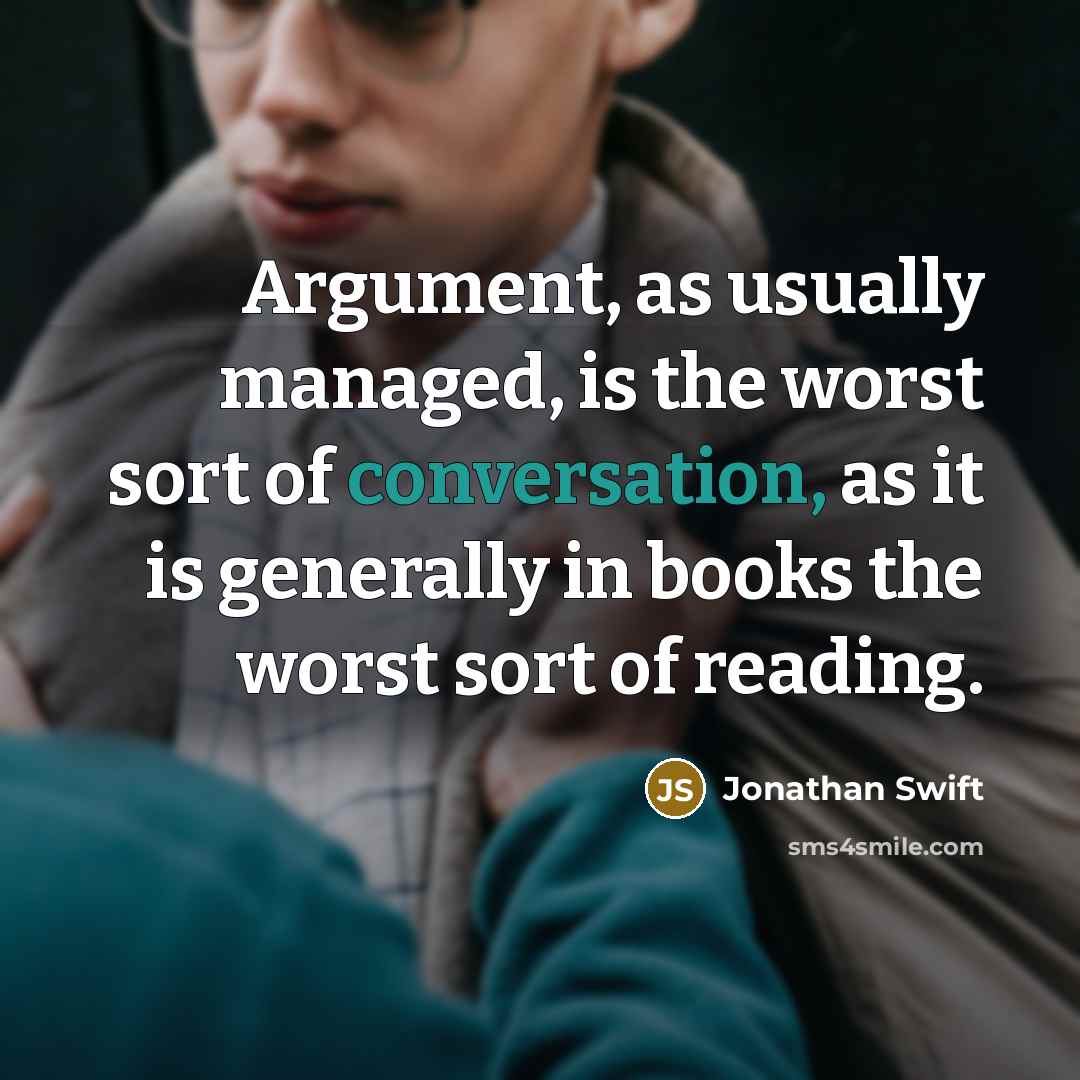 “Argument, as usually managed, is the worst sort of conversation, as it is generally in books the worst sort of reading.” quote by Jonathan Swift
