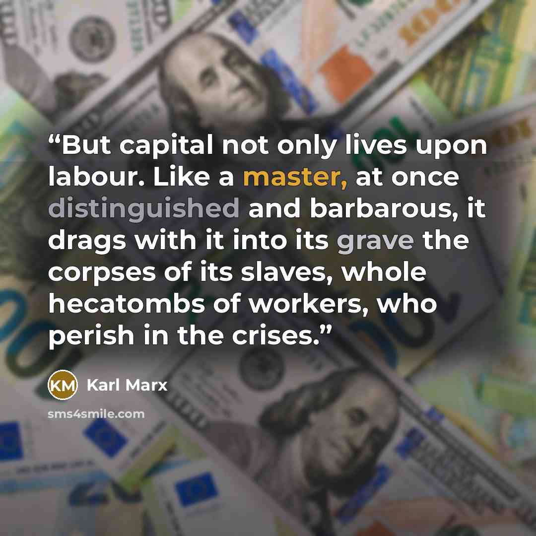 “But capital not only lives upon labour. Like a master, at once distinguished and barbarous, it drags with it into its grave the corpses of its slaves, whole hecatombs of workers, who perish in the crises.” quote by Karl Marx