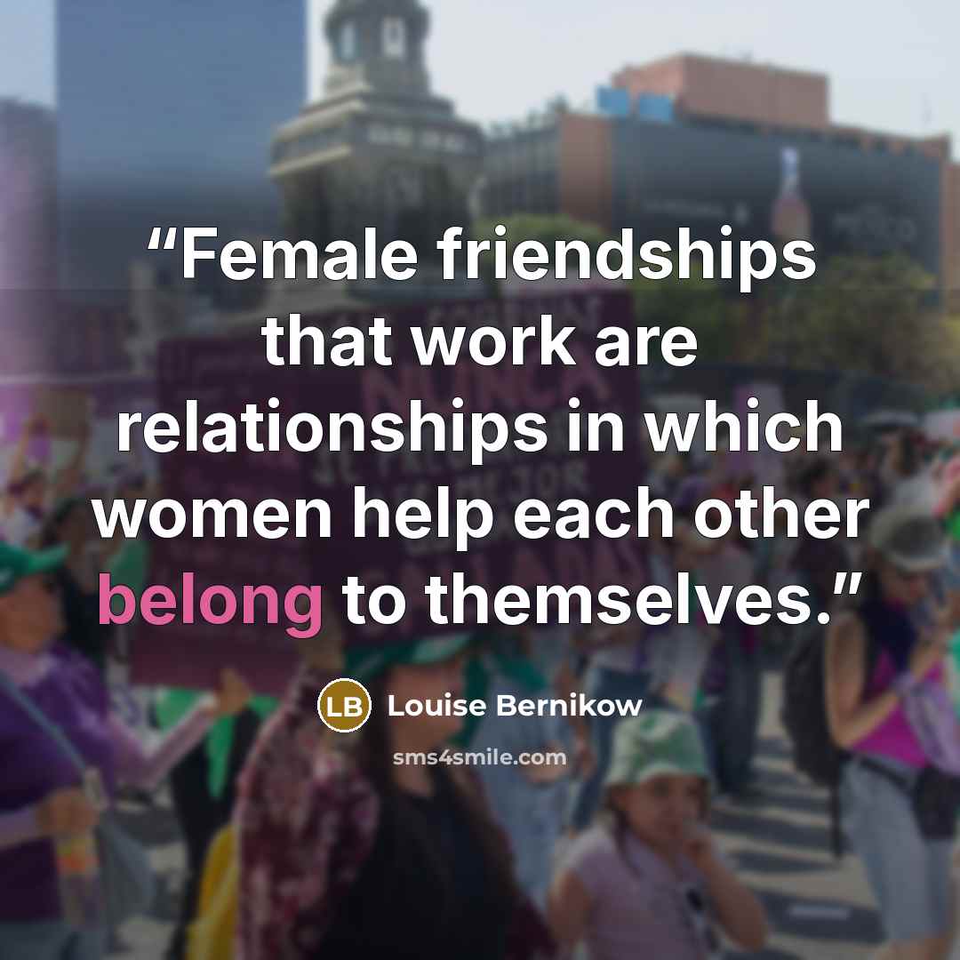 “Female friendships that work are relationships in which women help each other belong to themselves.” quote by Louise Bernikow