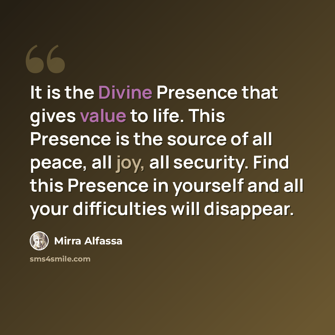 “It is the Divine Presence that gives value to life. This Presence is the source of all peace, all joy, all security. Find this Presence in yourself and all your difficulties will disappear.” quote by Mirra Alfassa