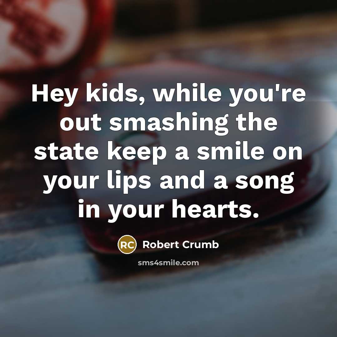 “Hey kids, while you're out smashing the state keep a smile on your lips and a song in your hearts.” quote by Robert Crumb