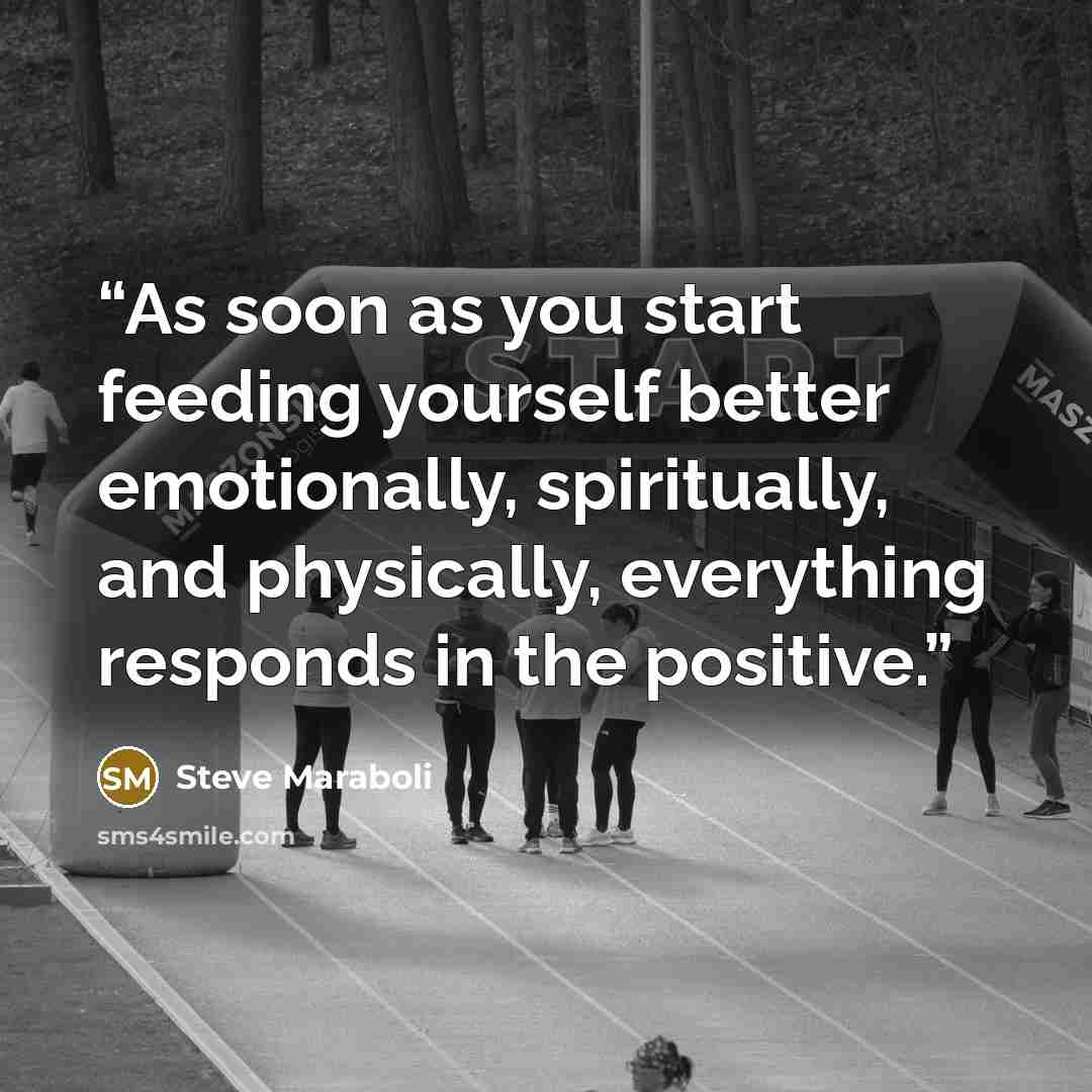 “As soon as you start feeding yourself better emotionally, spiritually, and physically, everything responds in the positive.” quote by Steve Maraboli