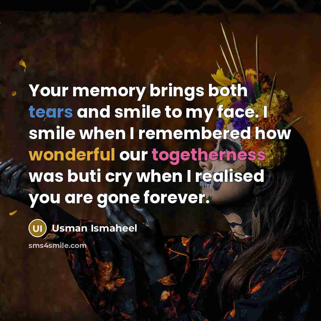“Your memory brings both tears and smile to my face. I smile when I remembered how wonderful our togetherness was buti cry when I realised you are gone forever.” quote by Usman Ismaheel
