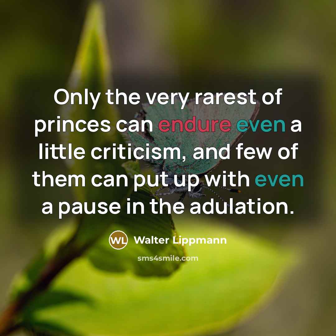 “Only the very rarest of princes can endure even a little criticism, and few of them can put up with even a pause in the adulation.” quote by Walter Lippmann
