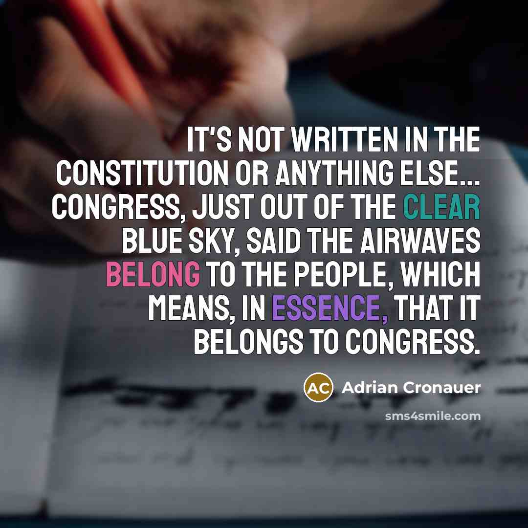 “It's not written in the Constitution or anything else… Congress, just out of the clear blue sky, said the airwaves belong to the people, which means, in essence, that it belongs to Congress.” quote by Adrian Cronauer