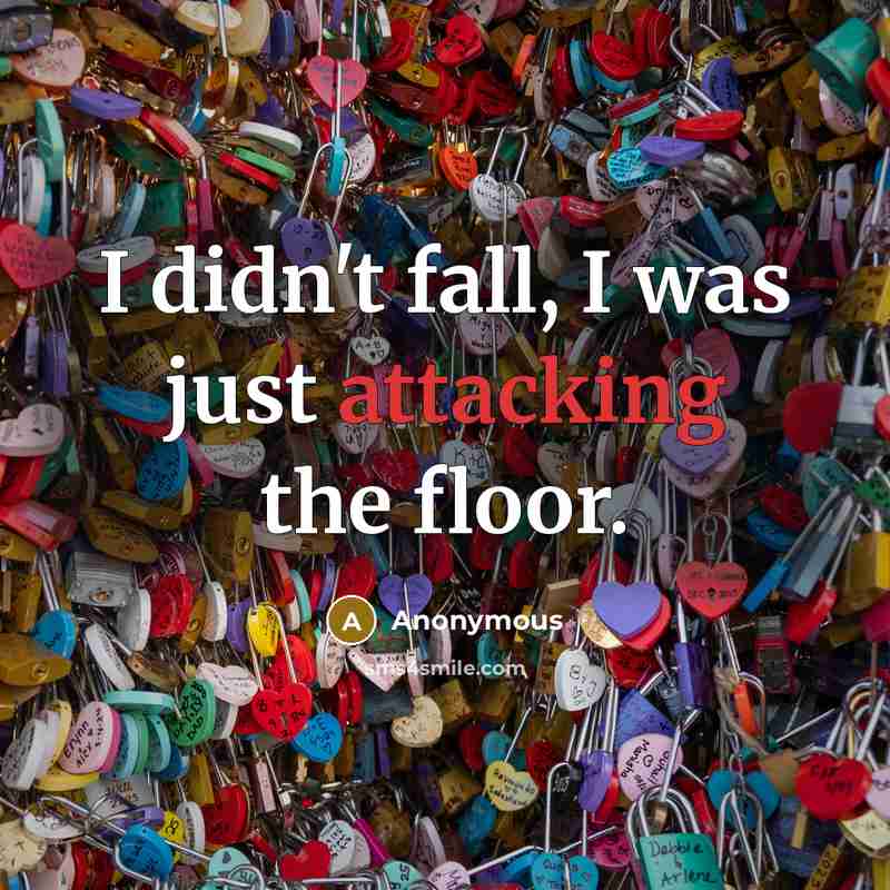 “I didn't fall, I was just attacking the floor.” quote by Anonymous