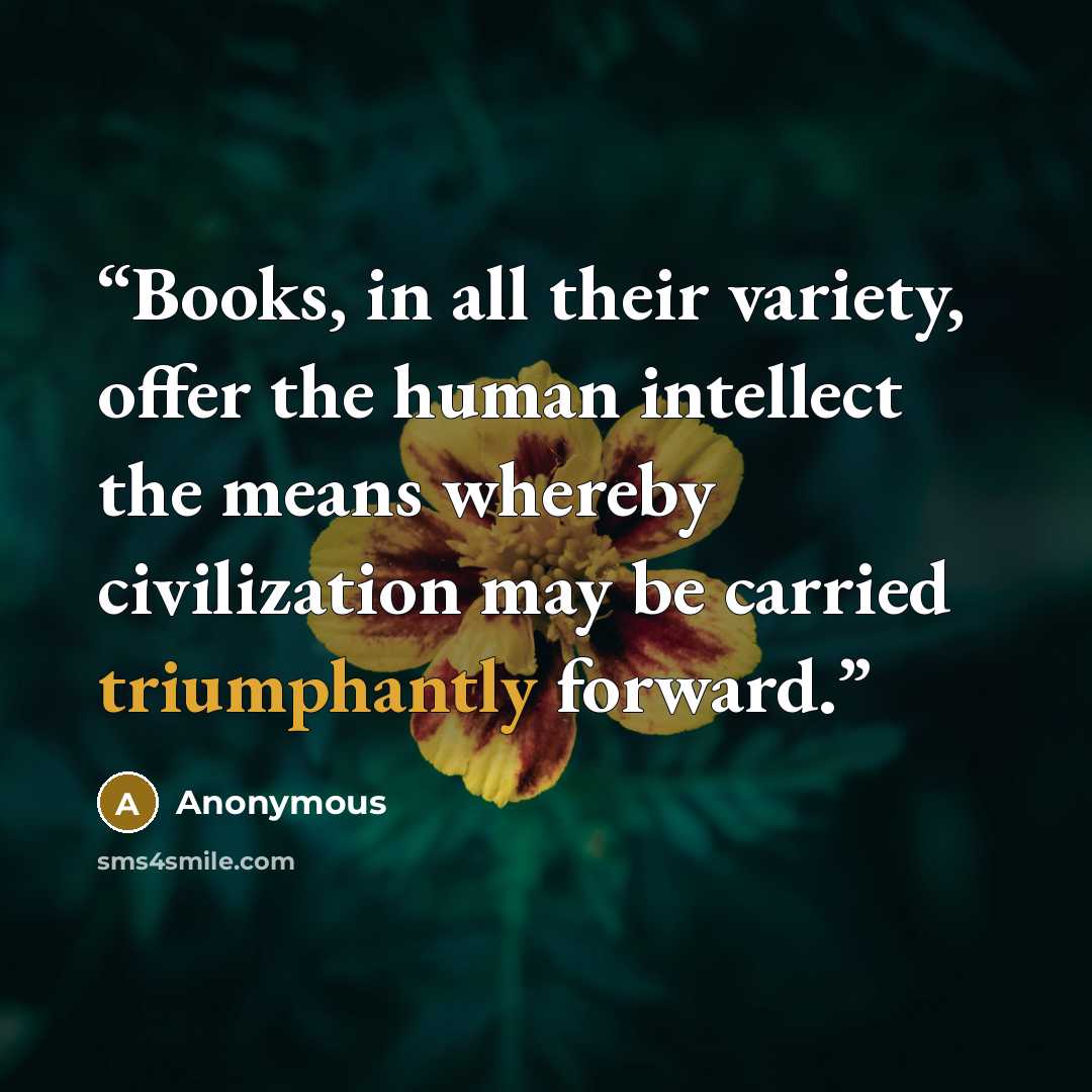 “Books, in all their variety, offer the human intellect the means whereby civilization may be carried triumphantly forward.” quote by Anonymous