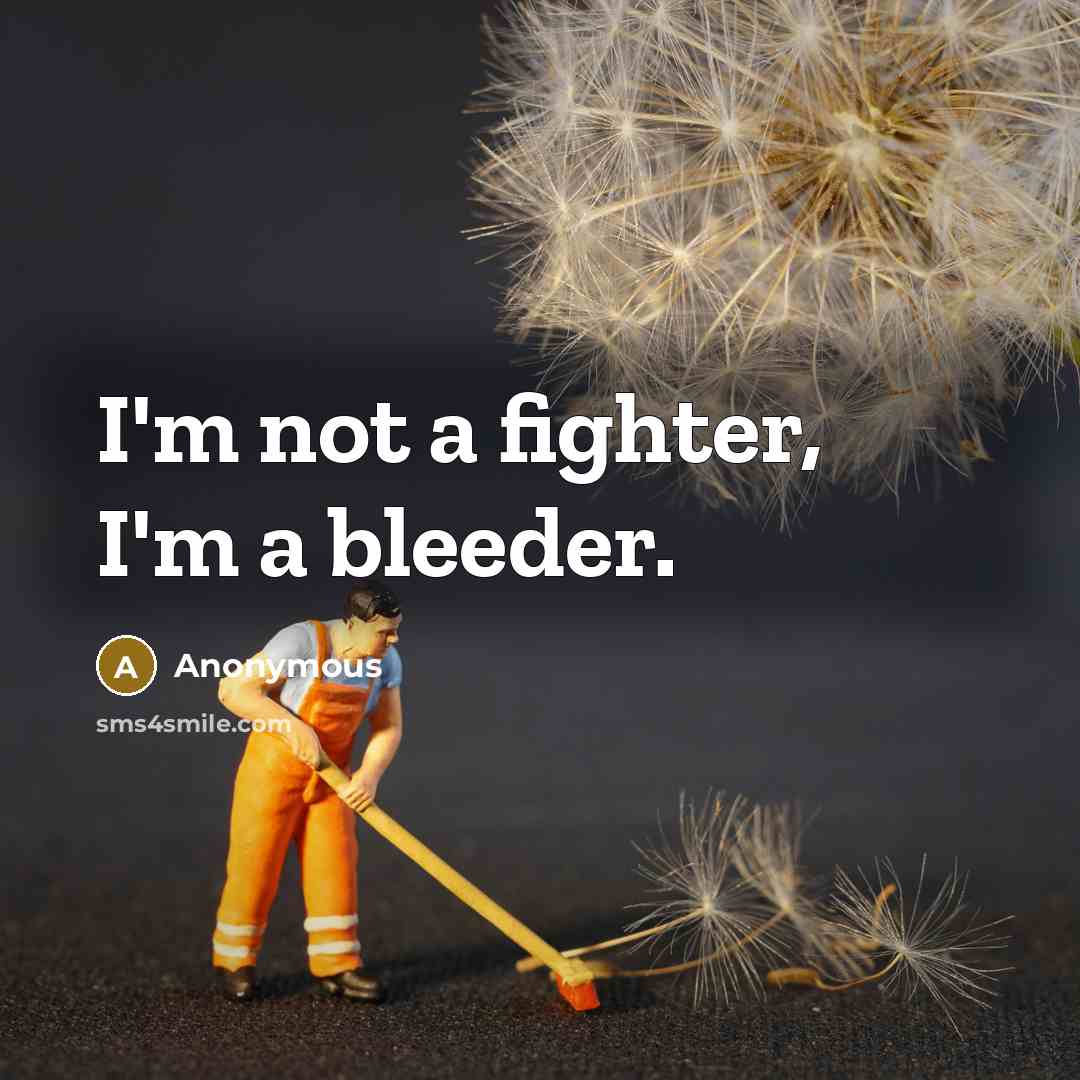 “I'm not a fighter, I'm a bleeder.” quote by Anonymous