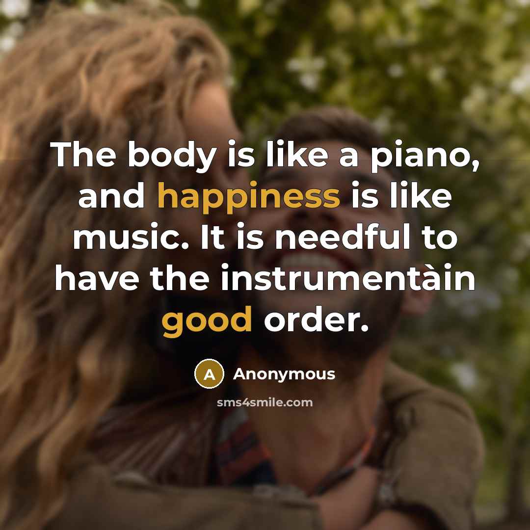 “The body is like a piano, and happiness is like music. It is needful to have the instrumentàin good order.” quote by Anonymous