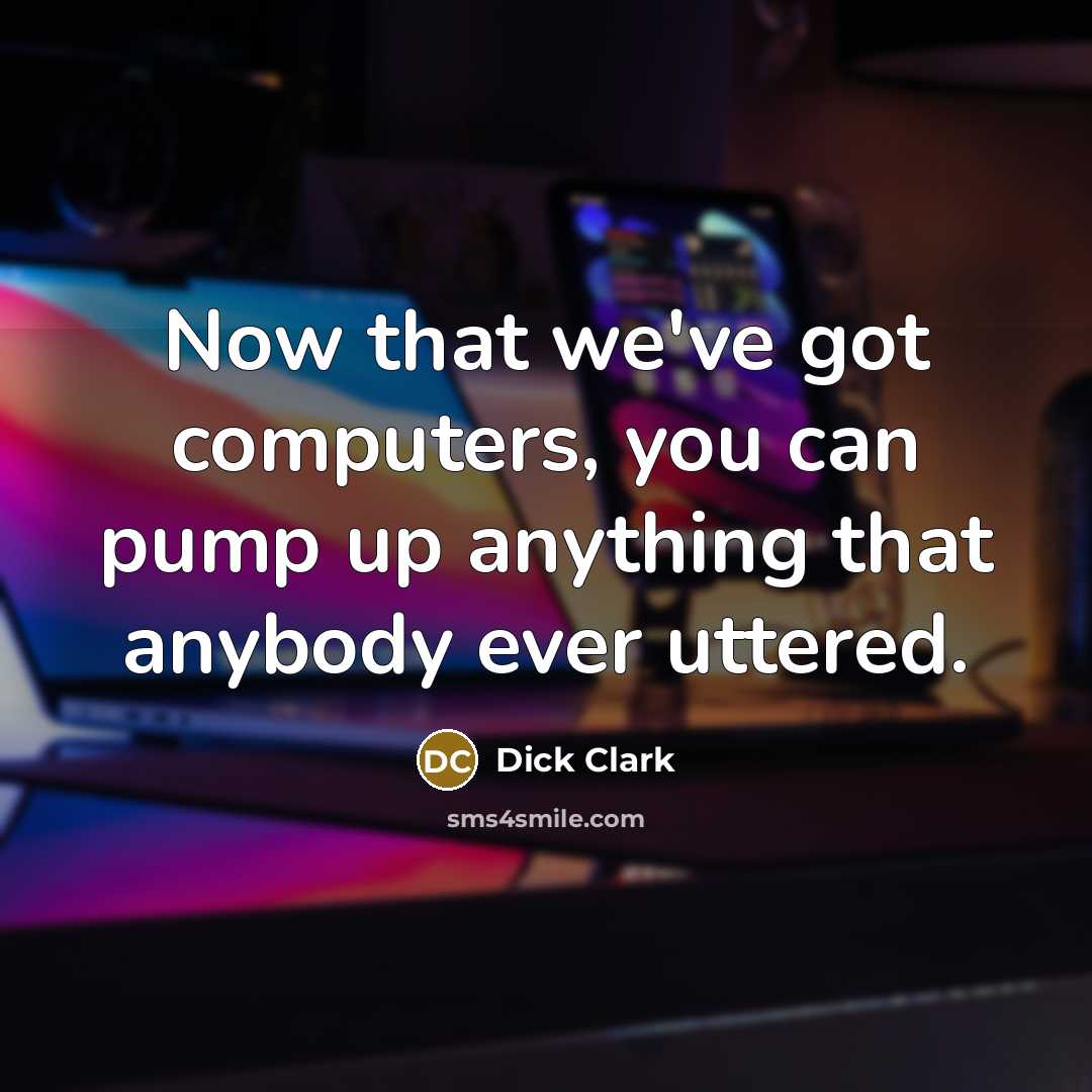 “Now that we've got computers, you can pump up anything that anybody ever uttered.” quote by Dick Clark