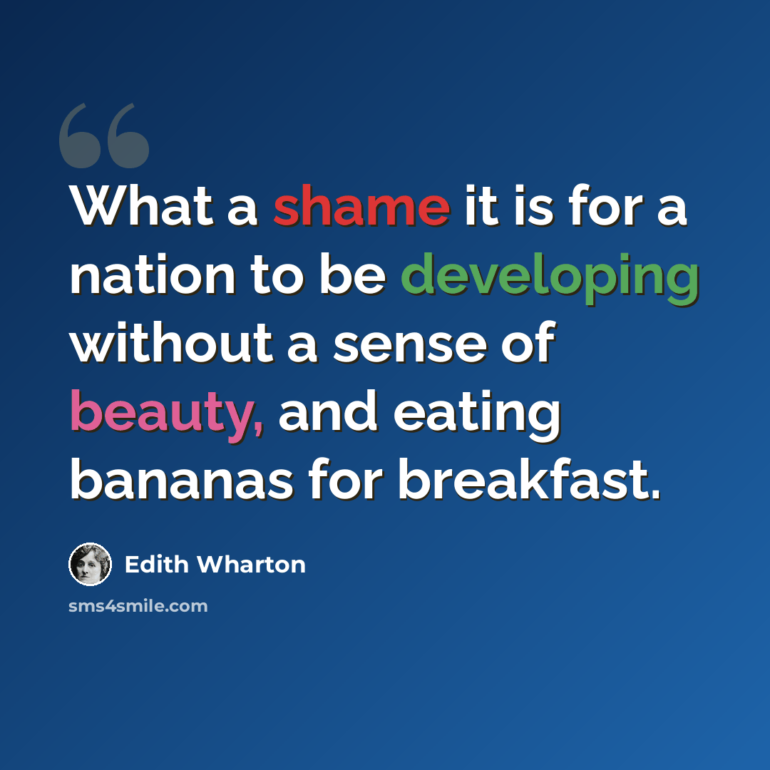 “What a shame it is for a nation to be developing without a sense of beauty, and eating bananas for breakfast.” quote by Edith Wharton