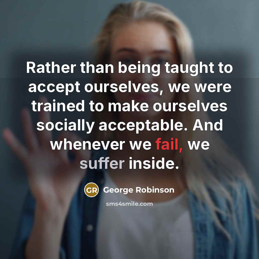“Rather than being taught to accept ourselves, we were trained to make ourselves socially acceptable. And whenever we fail, we suffer inside.” quote by George Robinson