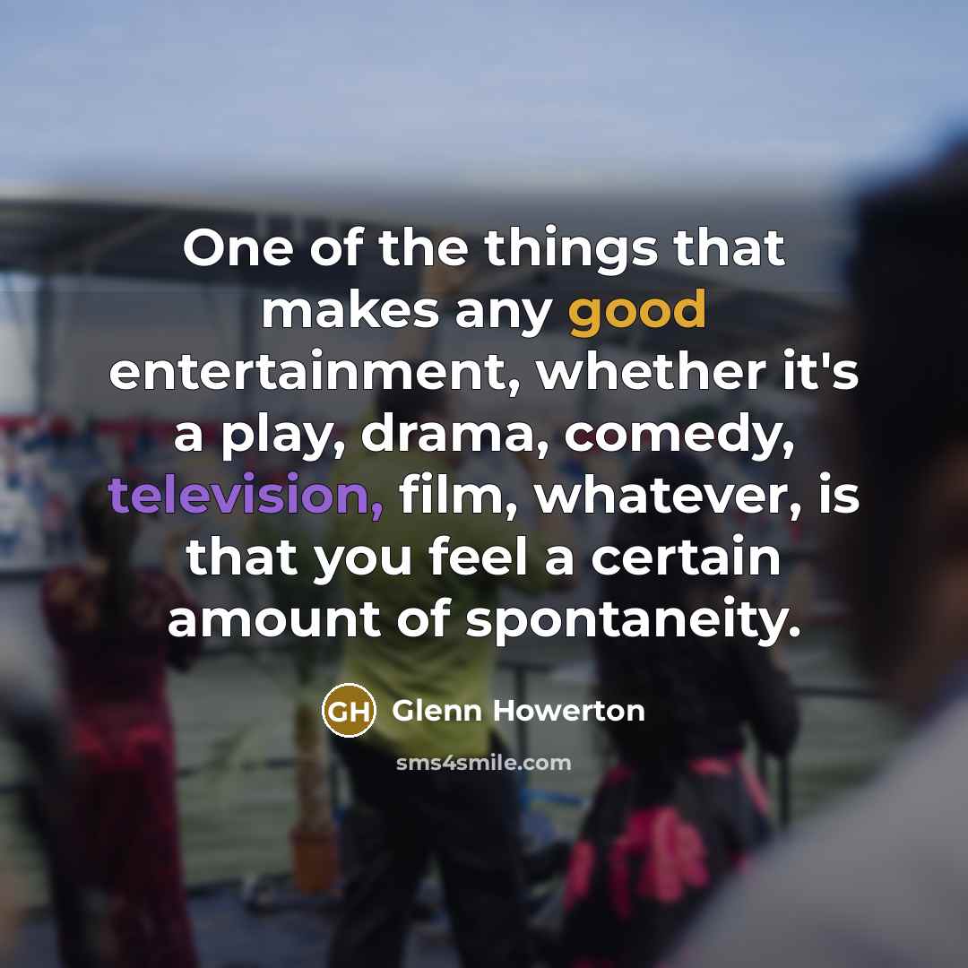 “One of the things that makes any good entertainment, whether it's a play, drama, comedy, television, film, whatever, is that you feel a certain amount of spontaneity.” quote by Glenn Howerton