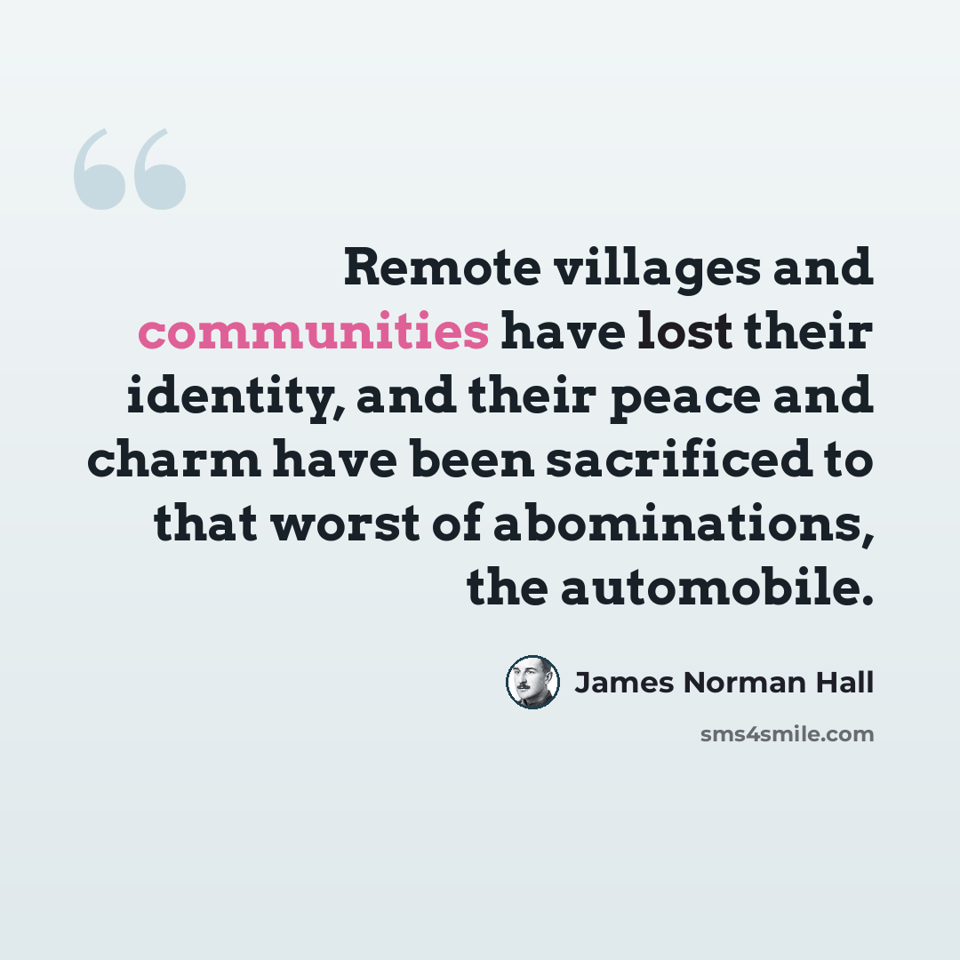 “Remote villages and communities have lost their identity, and their peace and charm have been sacrificed to that worst of abominations, the automobile.” quote by James Norman Hall