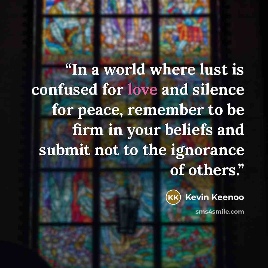 “In a world where lust is confused for love and silence for peace, remember to be firm in your beliefs and submit not to the ignorance of others.” quote by Kevin Keenoo