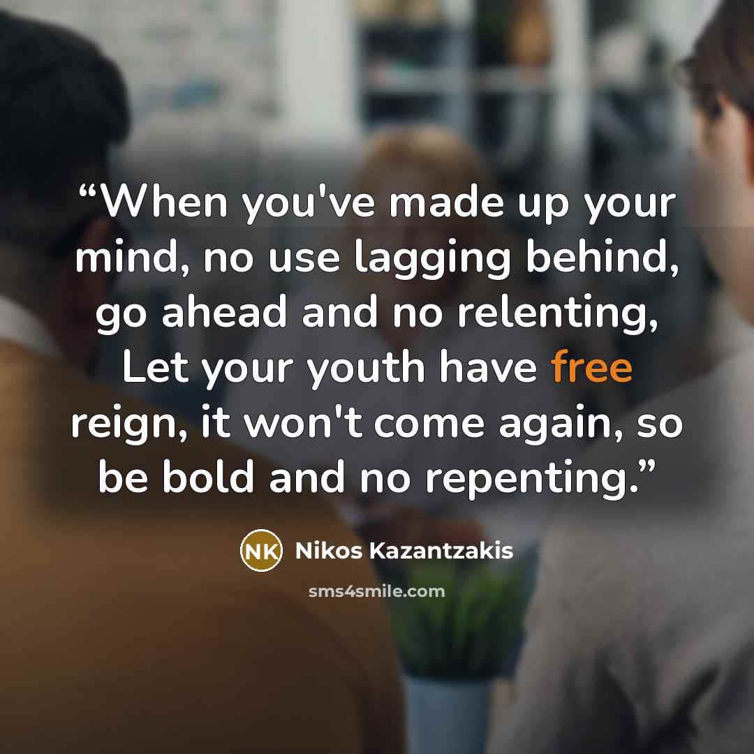 “When you've made up your mind, no use lagging behind, go ahead and no relenting, Let your youth have free reign, it won't come again, so be bold and no repenting.” quote by Nikos Kazantzakis