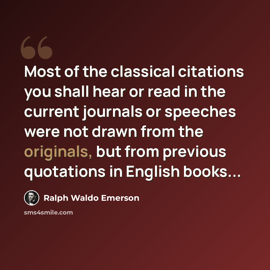 “Most of the classical citations you shall hear or read in the current journals or speeches were not drawn from the originals, but from previous quotations in English books...” quote by Ralph Waldo Emerson