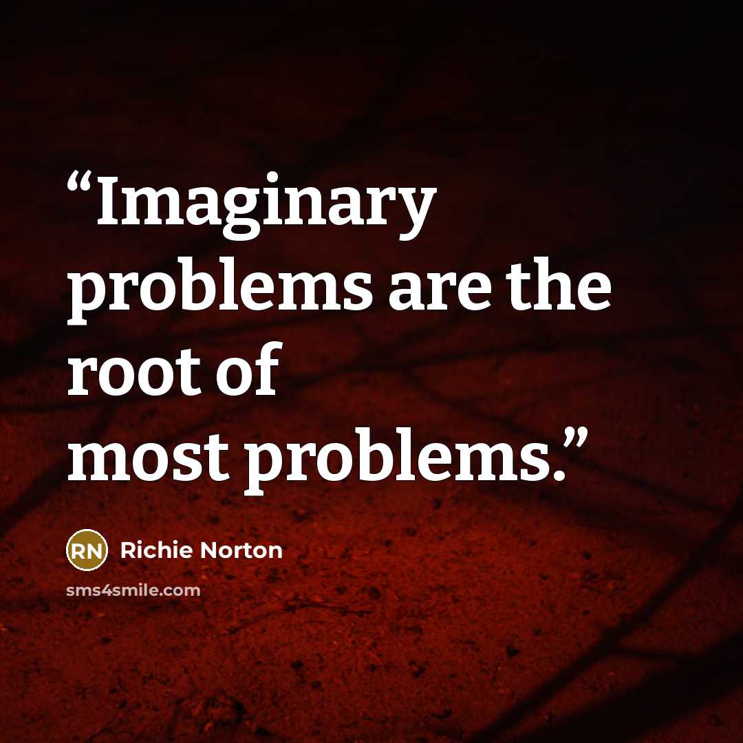 “Imaginary problems are the root of most problems.” quote by Richie Norton
