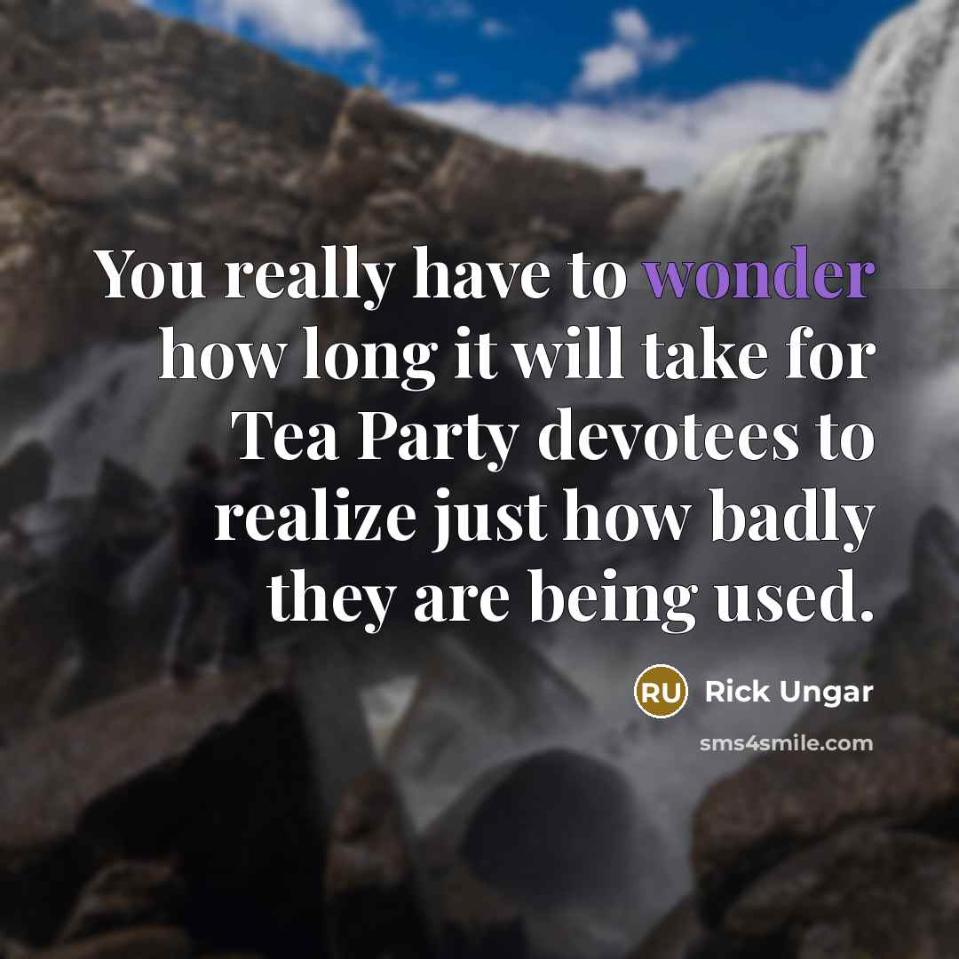 “You really have to wonder how long it will take for Tea Party devotees to realize just how badly they are being used.” quote by Rick Ungar