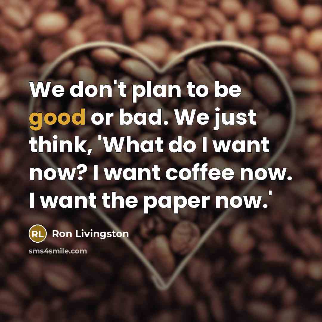 “We don't plan to be good or bad. We just think, 'What do I want now? I want coffee now. I want the paper now.'” quote by Ron Livingston