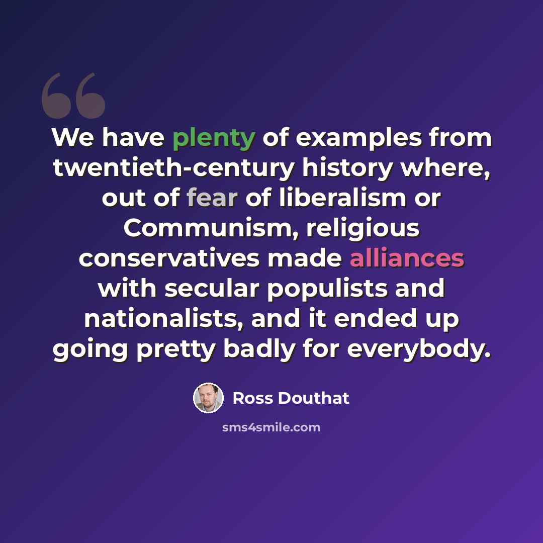 “We have plenty of examples from twentieth-century history where, out of fear of liberalism or Communism, religious conservatives made alliances with secular populists and nationalists, and it ended up going pretty badly for everybody.” quote by Ross Douthat