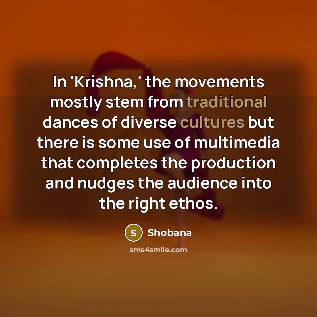 “In 'Krishna,' the movements mostly stem from traditional dances of diverse cultures but there is some use of multimedia that completes the production and nudges the audience into the right ethos.” quote by Shobana