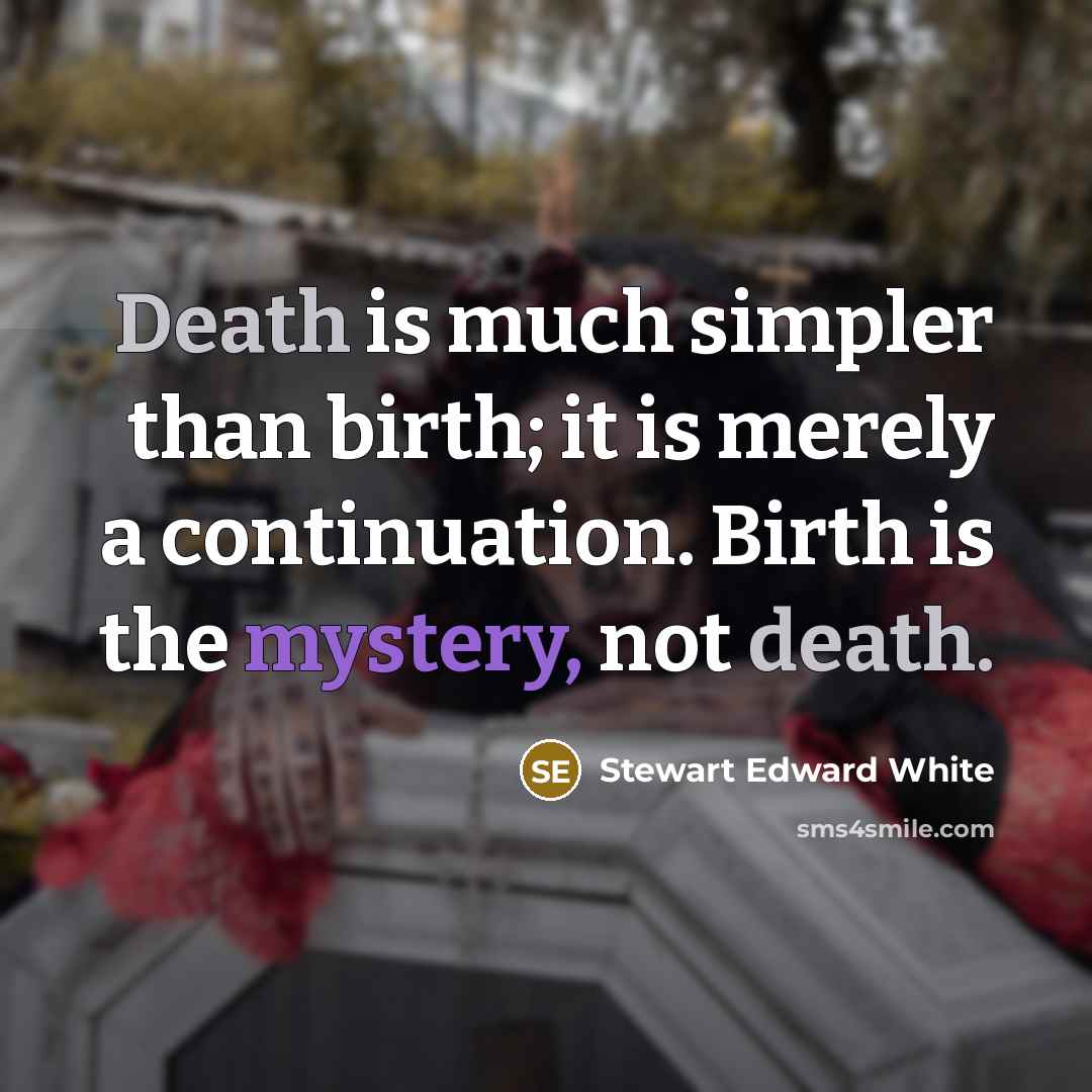 “Death is much simpler than birth; it is merely a continuation. Birth is the mystery, not death.” quote by Stewart Edward White