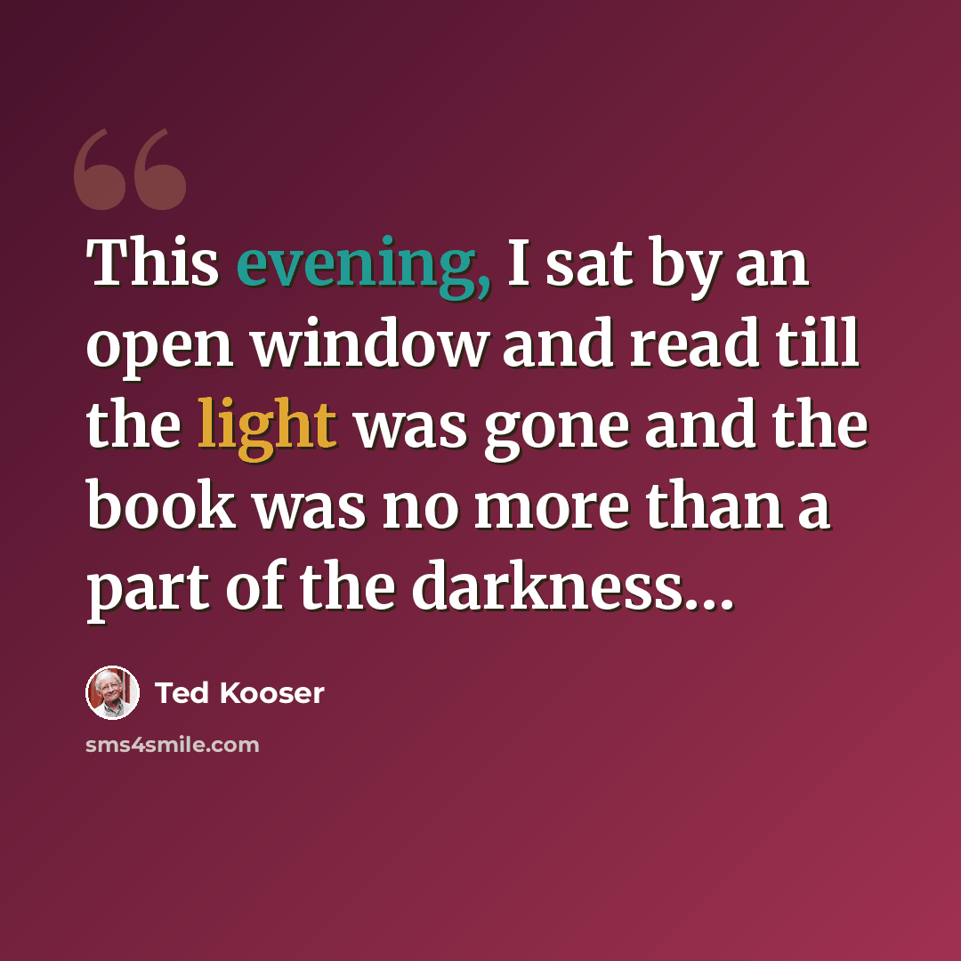 “This evening, I sat by an open window and read till the light was gone and the book was no more than a part of the darkness…” quote by Ted Kooser
