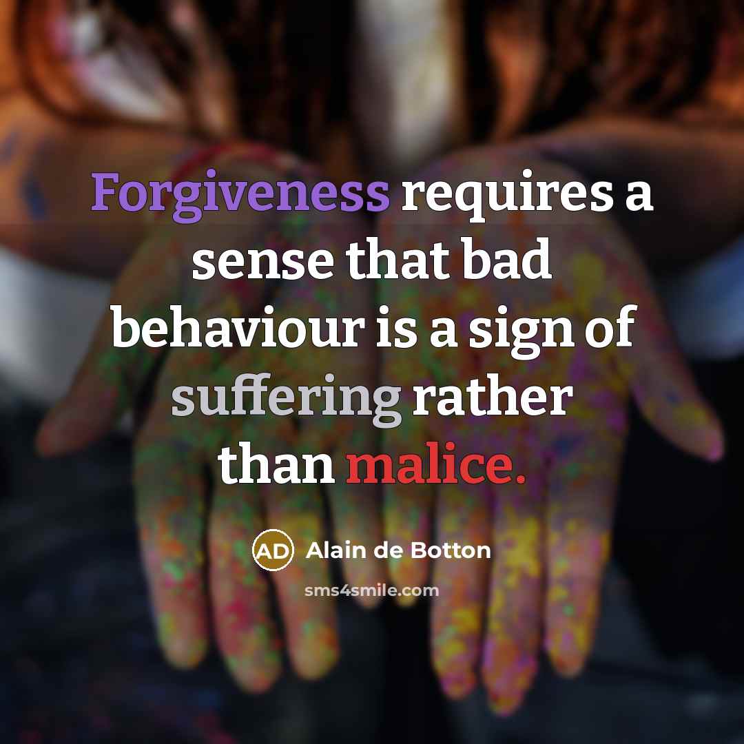 “Forgiveness requires a sense that bad behaviour is a sign of suffering rather than malice.” quote by Alain de Botton