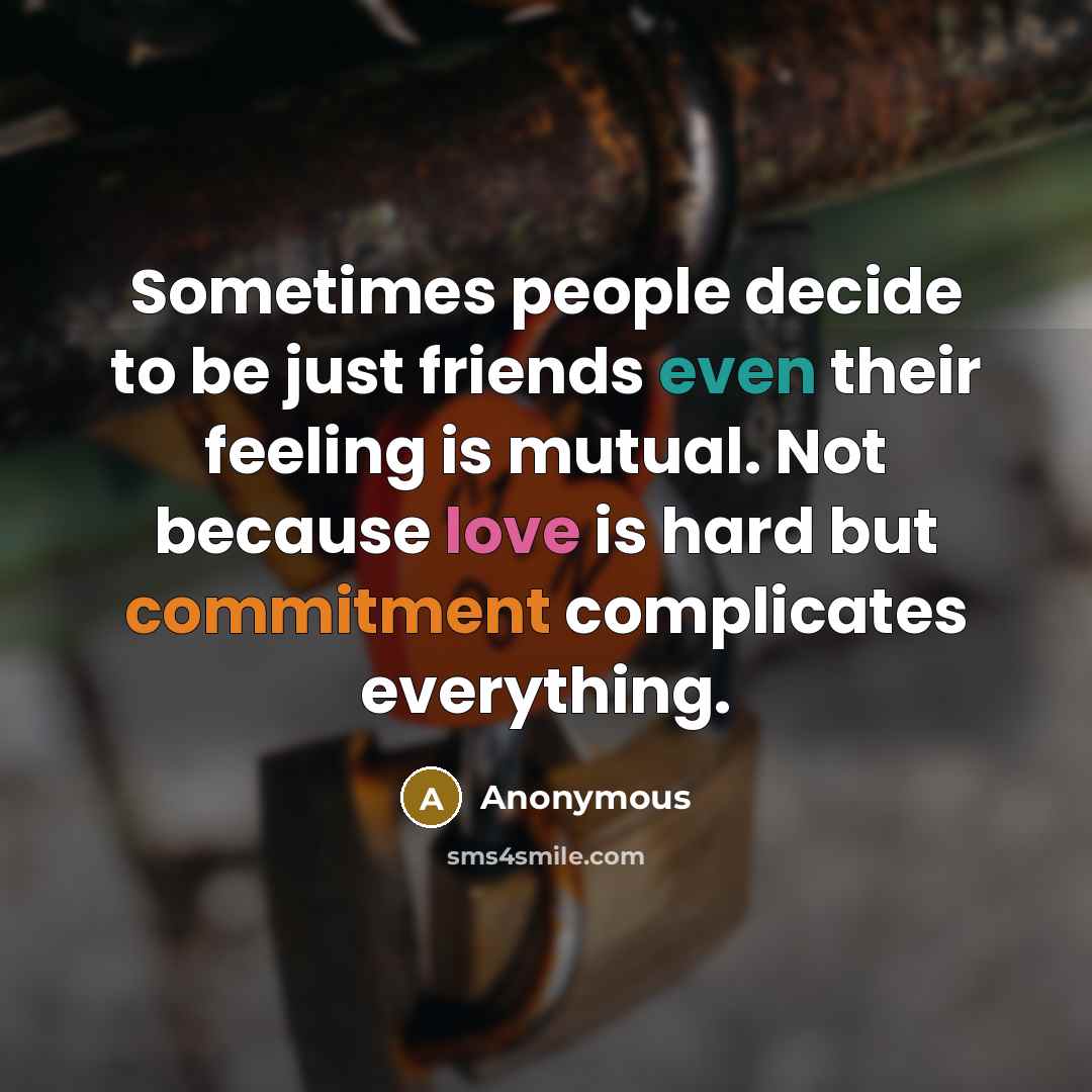 “Sometimes people decide to be just friends even their feeling is mutual. Not because love is hard but commitment complicates everything.” quote by Anonymous