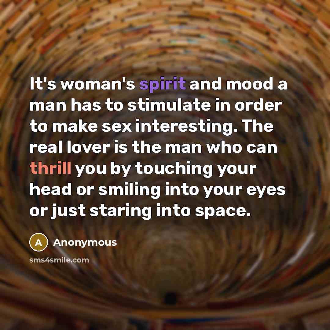 “It's woman's spirit and mood a man has to stimulate in order to make sex interesting. The real lover is the man who can thrill you by touching your head or smiling into your eyes or just staring into space.” quote by Anonymous