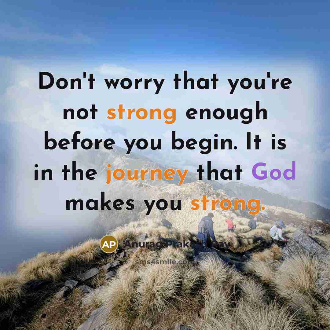 “Don't worry that you're not strong enough before you begin. It is in the journey that God makes you strong.” quote by Anurag Prakash Ray