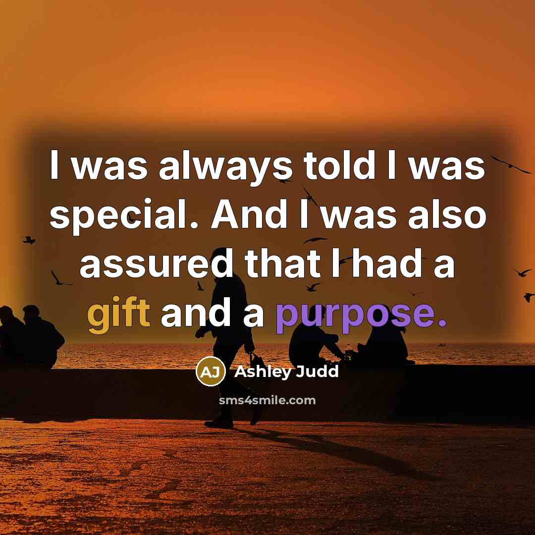 “I was always told I was special. And I was also assured that I had a gift and a purpose.” quote by Ashley Judd