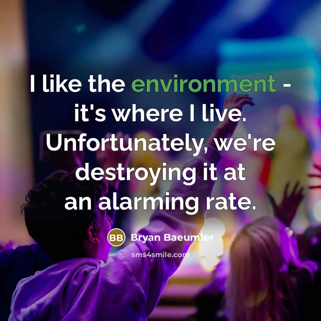 “I like the environment - it's where I live. Unfortunately, we're destroying it at an alarming rate.” quote by Bryan Baeumler