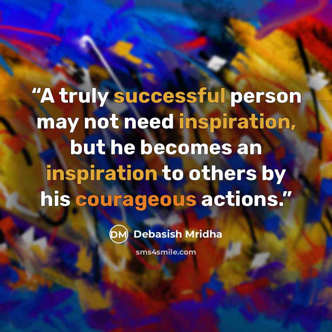 “A truly successful person may not need inspiration, but he becomes an inspiration to others by his courageous actions.” quote by Debasish Mridha