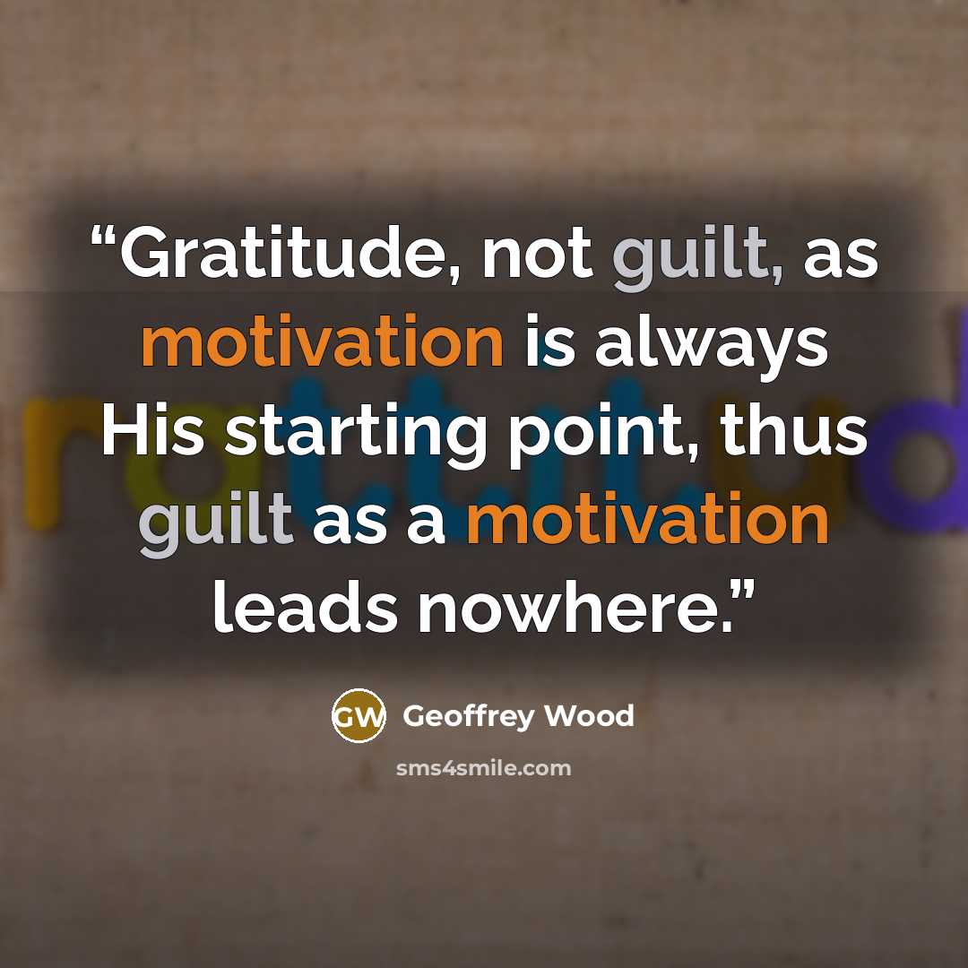 “Gratitude, not guilt, as motivation is always His starting point, thus guilt as a motivation leads nowhere.” quote by Geoffrey Wood