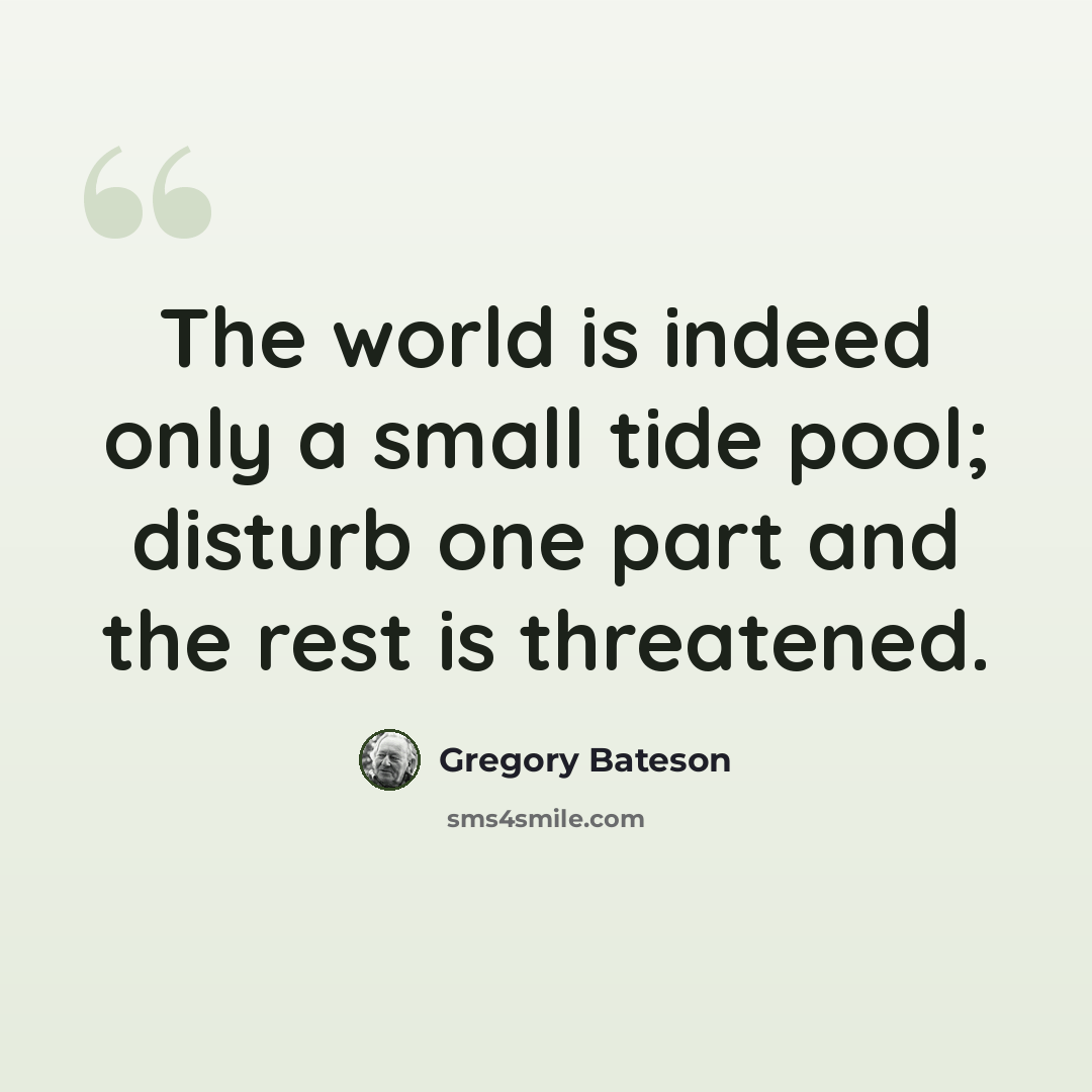 “The world is indeed only a small tide pool; disturb one part and the rest is threatened.” quote by Gregory Bateson