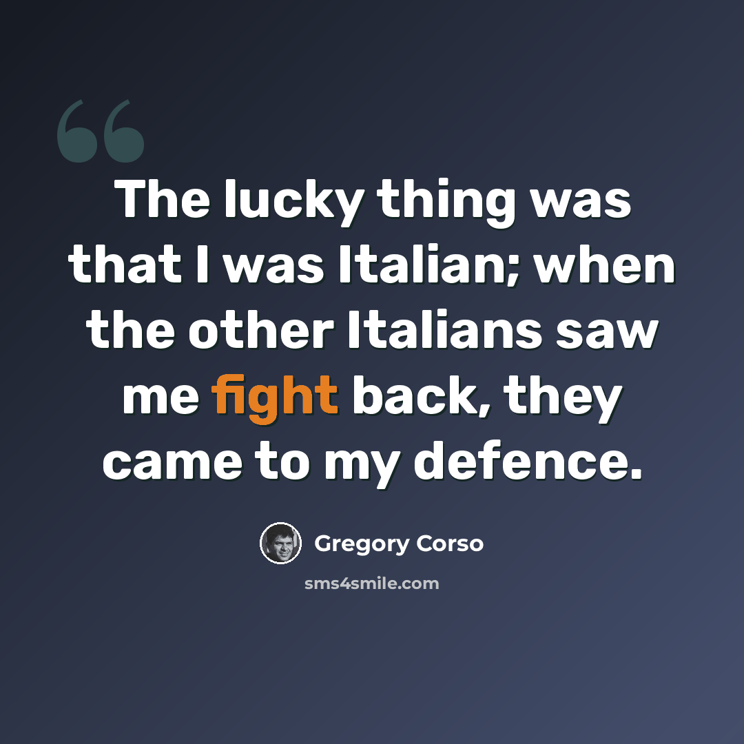 “The lucky thing was that I was Italian; when the other Italians saw me fight back, they came to my defence.” quote by Gregory Corso