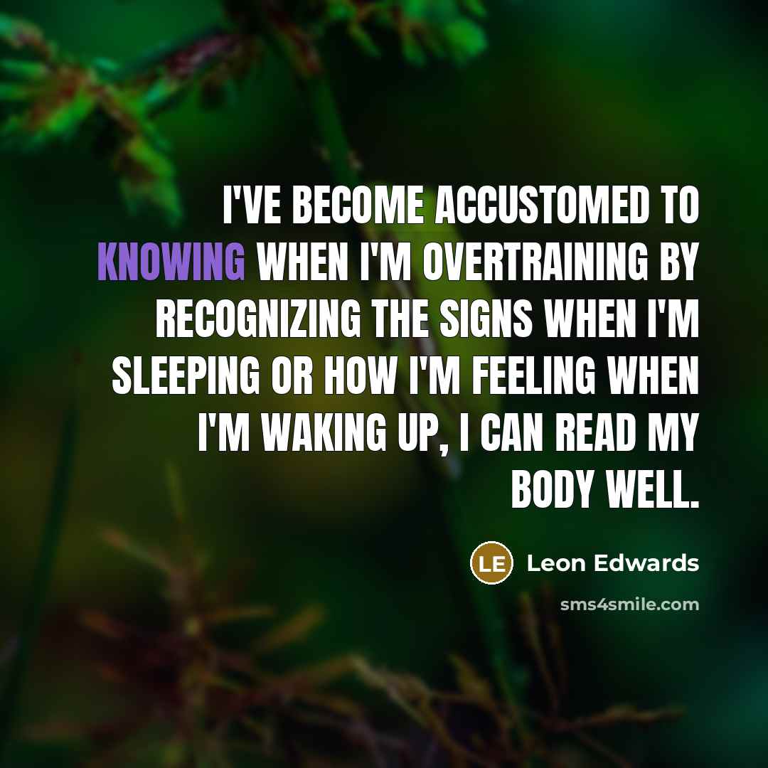 “I've become accustomed to knowing when I'm overtraining by recognizing the signs when I'm sleeping or how I'm feeling when I'm waking up, I can read my body well.” quote by Leon Edwards