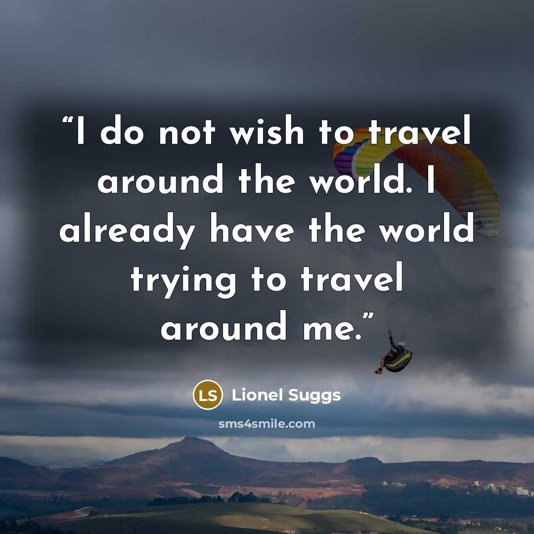 “I do not wish to travel around the world. I already have the world trying to travel around me.” quote by Lionel Suggs