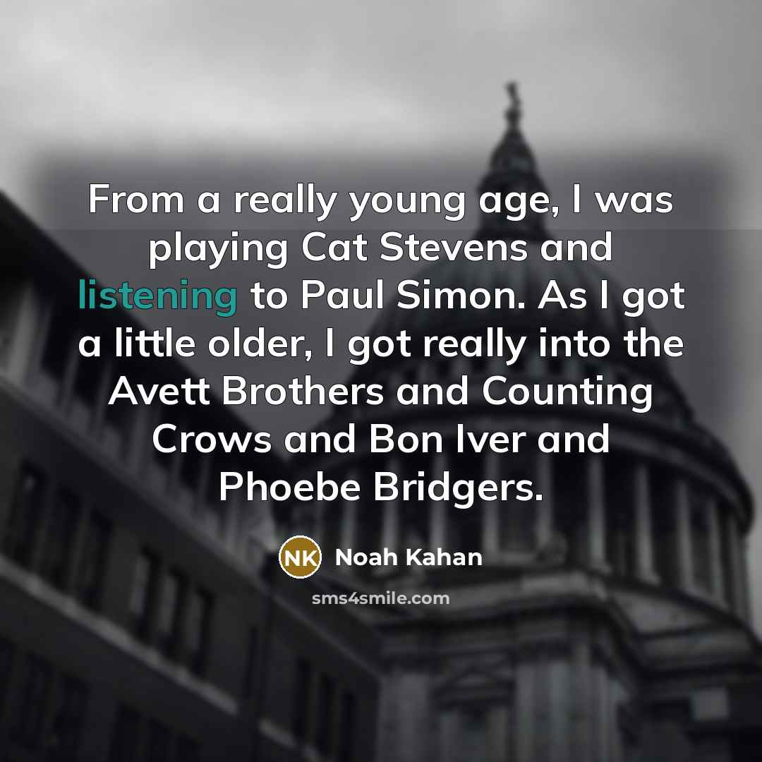 “From a really young age, I was playing Cat Stevens and listening to Paul Simon. As I got a little older, I got really into the Avett Brothers and Counting Crows and Bon Iver and Phoebe Bridgers.” quote by Noah Kahan