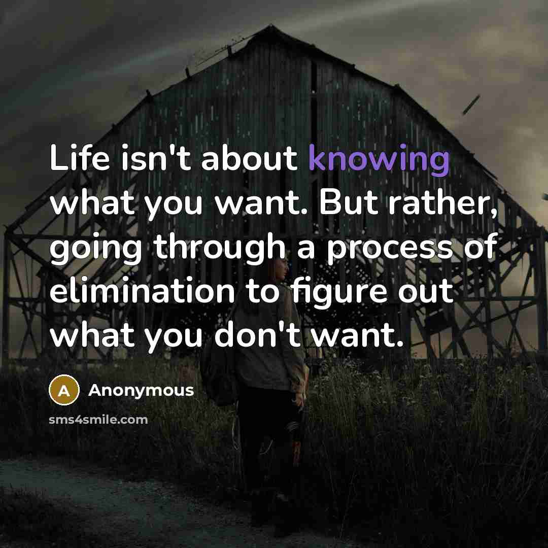 “Life isn't about knowing what you want. But rather, going through a process of elimination to figure out what you don't want.” quote by Anonymous