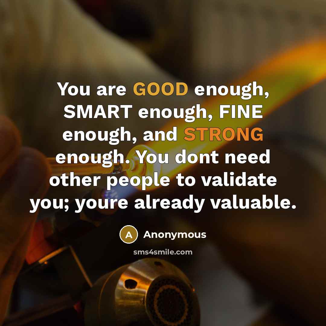 “You are GOOD enough, SMART enough, FINE enough, and STRONG enough. You dont need other people to validate you; youre already valuable.” quote by Anonymous